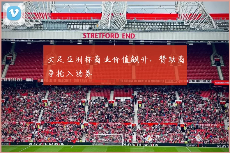 女足亚洲杯商业价值飙升，赞助商争抢入场券