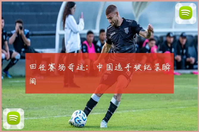 田径赛场奇迹：中国选手破纪录瞬间