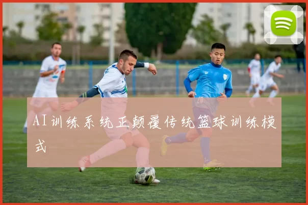 AI训练系统正颠覆传统篮球训练模式