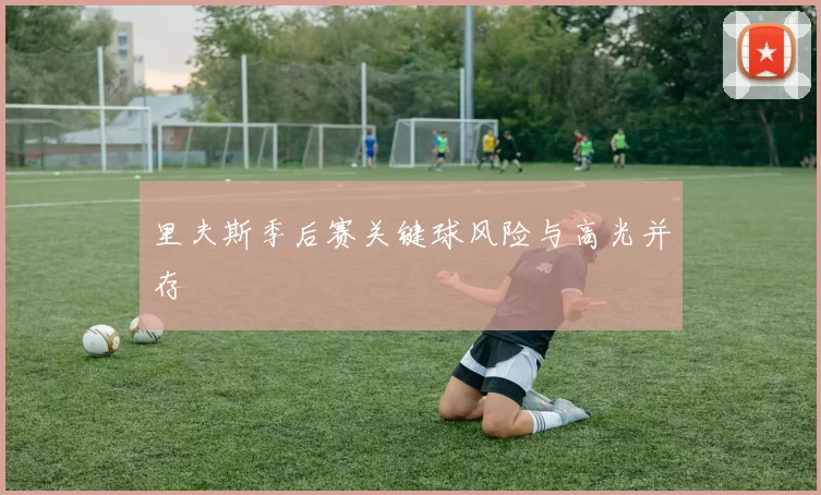 里夫斯季后赛关键球风险与高光并存