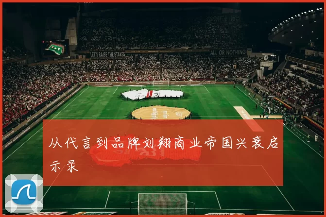 从代言到品牌刘翔商业帝国兴衰启示录