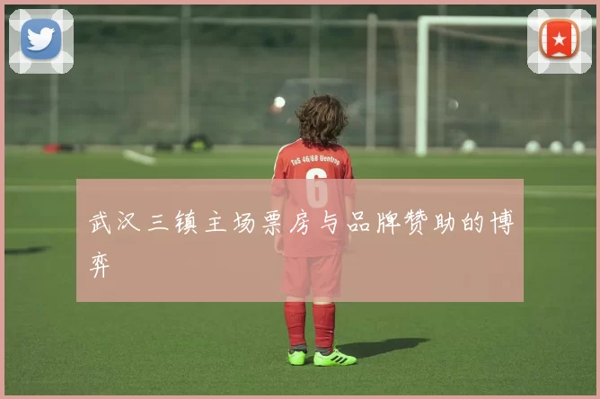 武汉三镇主场票房与品牌赞助的博弈