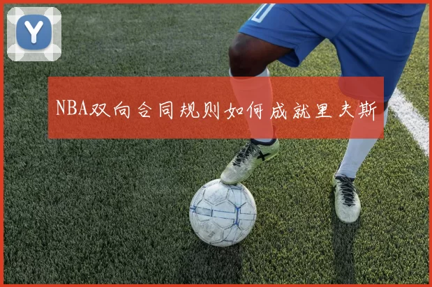 NBA双向合同规则如何成就里夫斯