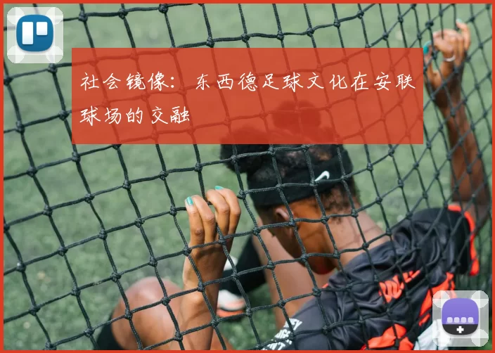 社会镜像：东西德足球文化在安联球场的交融