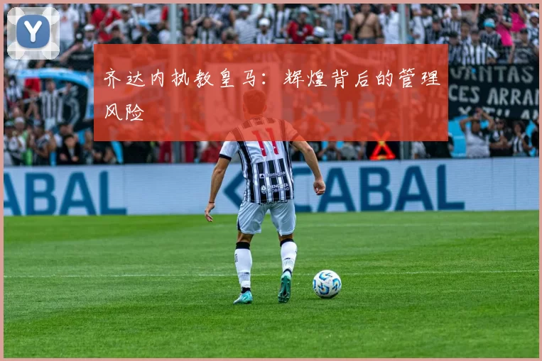 齐达内执教皇马：辉煌背后的管理风险