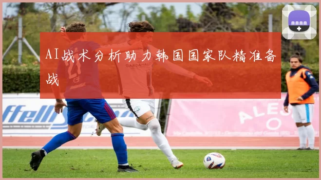 AI战术分析助力韩国国家队精准备战