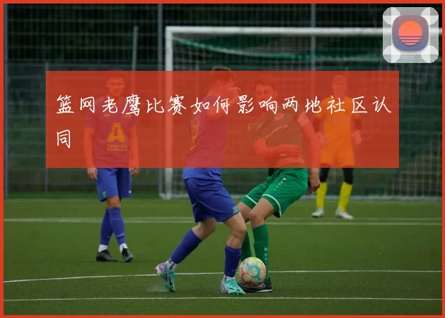 篮网老鹰比赛如何影响两地社区认同