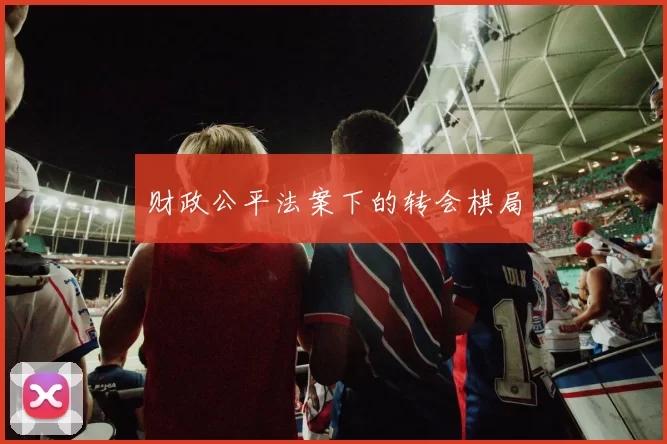 财政公平法案下的转会棋局