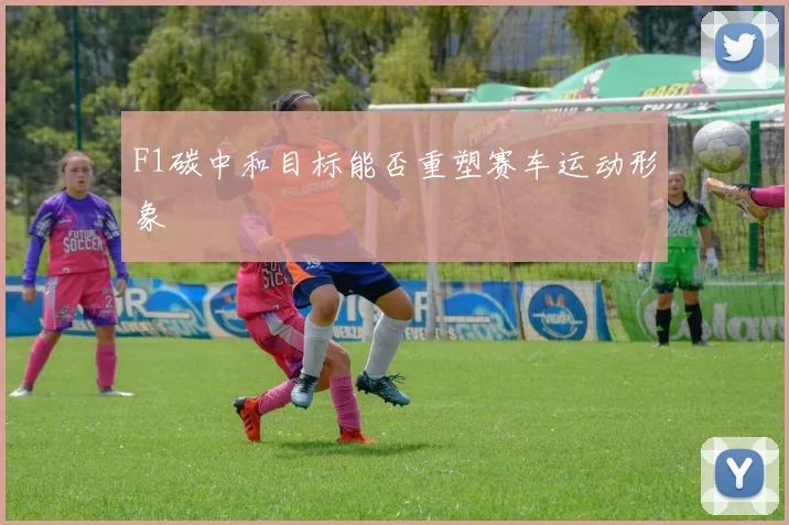 F1碳中和目标能否重塑赛车运动形象