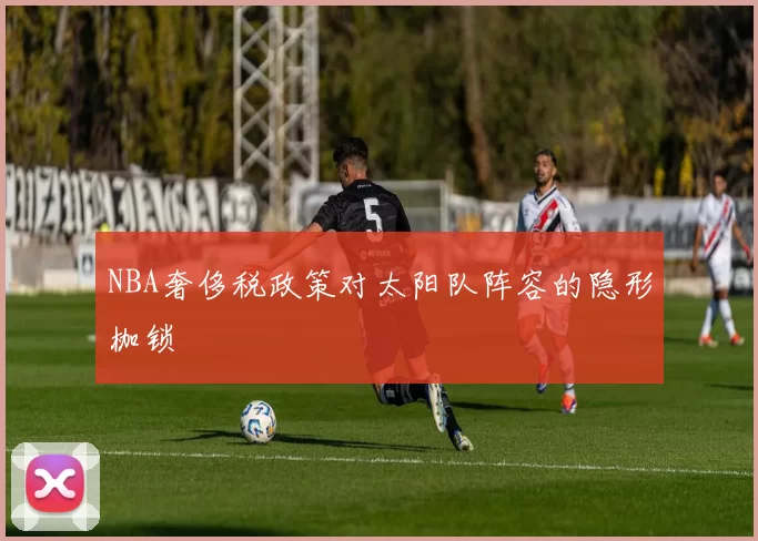 NBA奢侈税政策对太阳队阵容的隐形枷锁