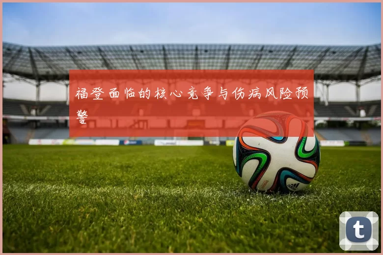 福登面临的核心竞争与伤病风险预警