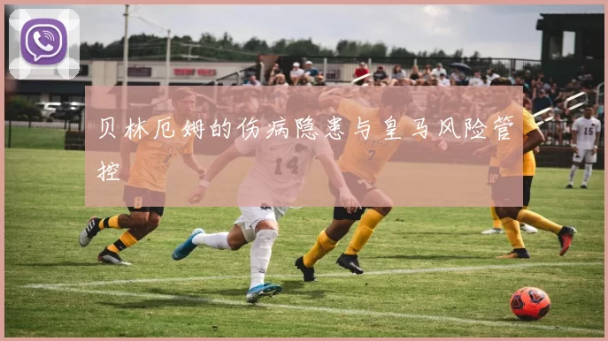 贝林厄姆的伤病隐患与皇马风险管控
