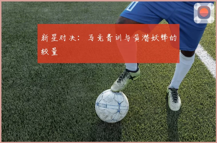 新星对决：马竞青训与黄潜妖锋的较量